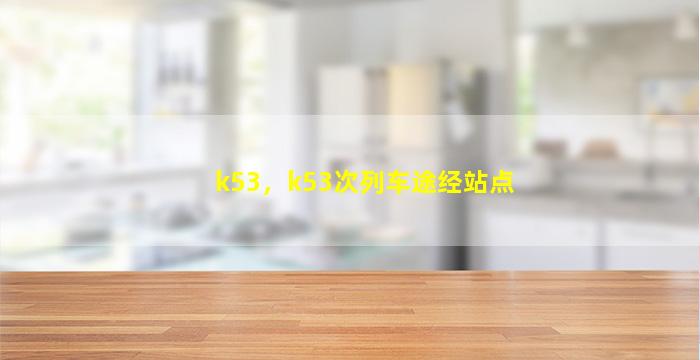 k53，k53次列车途经站点