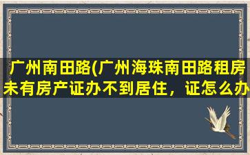 广州南田路(广州海珠南田路租房未有房产证办不到居住，证怎么办)