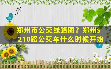 郑州市公交线路图？郑州s210路公交车什么时候开始